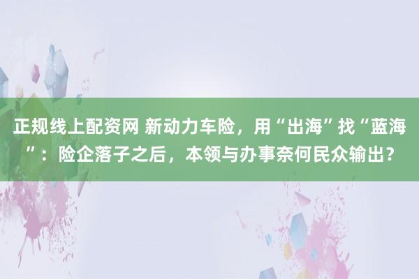 正规线上配资网 新动力车险，用“出海”找“蓝海”：险企落子之后，本领与办事奈何民众输出？