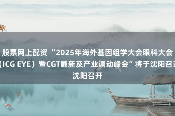 股票网上配资 “2025年海外基因组学大会眼科大会（ICG EYE）暨CGT翻新及产业调动峰会”将于沈阳召开
