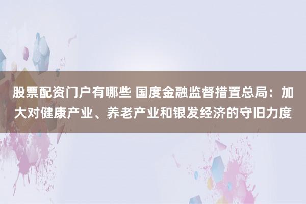 股票配资门户有哪些 国度金融监督措置总局：加大对健康产业、养老产业和银发经济的守旧力度
