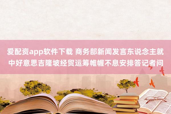 爱配资app软件下载 商务部新闻发言东说念主就中好意思吉隆坡经贸运筹帷幄不息安排答记者问