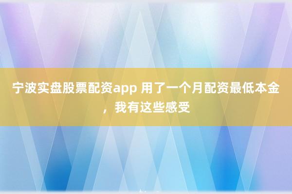 宁波实盘股票配资app 用了一个月配资最低本金，我有这些感受
