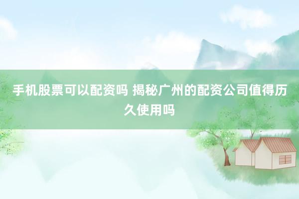 手机股票可以配资吗 揭秘广州的配资公司值得历久使用吗