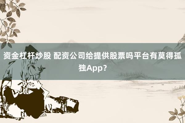 资金杠杆炒股 配资公司给提供股票吗平台有莫得孤独App？