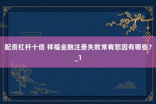 配资杠杆十倍 祥福金融注册失败常宥恕因有哪些？_1