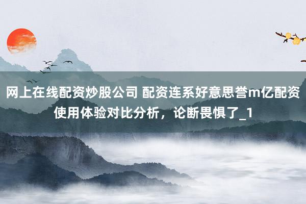 网上在线配资炒股公司 配资连系好意思誉m亿配资使用体验对比分析，论断畏惧了_1