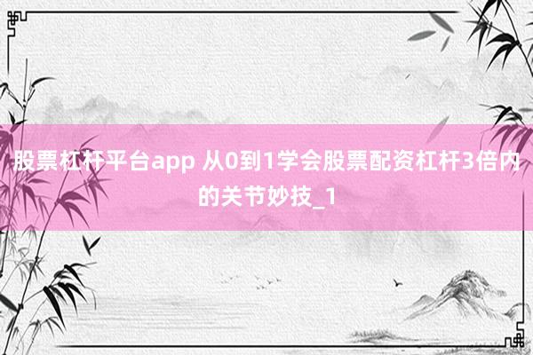 股票杠杆平台app 从0到1学会股票配资杠杆3倍内的关节妙技_1