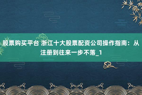 股票购买平台 浙江十大股票配资公司操作指南：从注册到往来一步不落_1