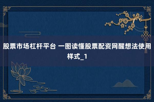 股票市场杠杆平台 一图读懂股票配资网醒想法使用样式_1