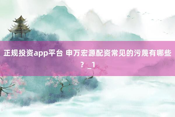 正规投资app平台 申万宏源配资常见的污蔑有哪些？_1