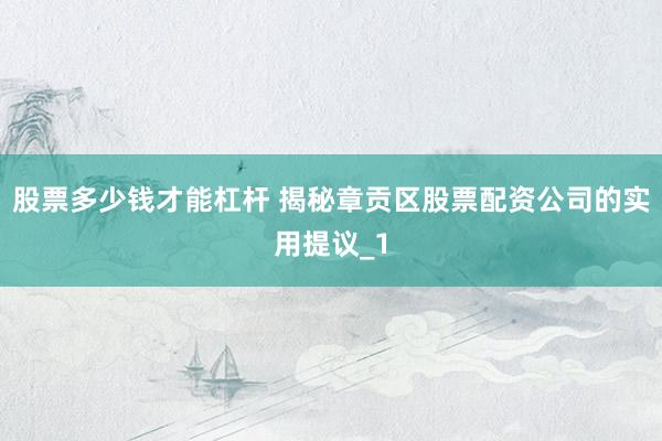 股票多少钱才能杠杆 揭秘章贡区股票配资公司的实用提议_1