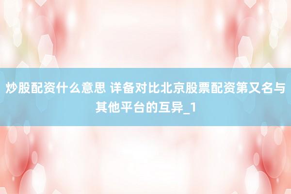 炒股配资什么意思 详备对比北京股票配资第又名与其他平台的互异_1