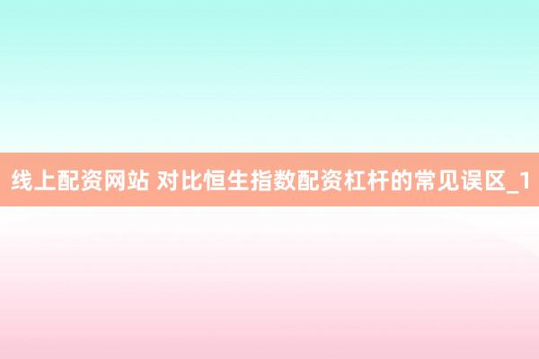 线上配资网站 对比恒生指数配资杠杆的常见误区_1