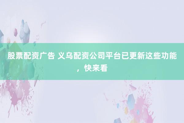 股票配资广告 义乌配资公司平台已更新这些功能，快来看