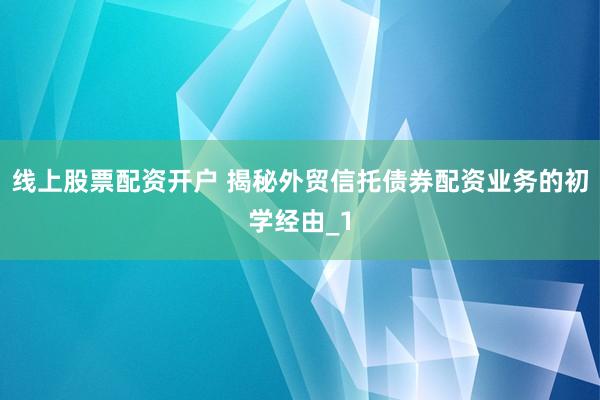 线上股票配资开户 揭秘外贸信托债券配资业务的初学经由_1