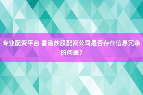 专业配资平台 香港炒股配资公司是否存在信息冗余的问题?