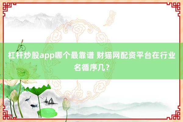杠杆炒股app哪个最靠谱 财猫网配资平台在行业名循序几?