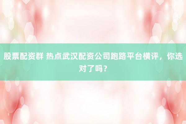 股票配资群 热点武汉配资公司跑路平台横评，你选对了吗？