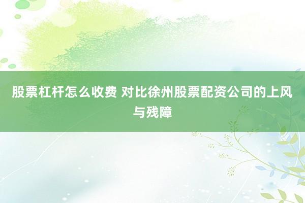 股票杠杆怎么收费 对比徐州股票配资公司的上风与残障