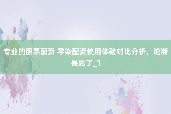 专业的股票配资 零染配资使用体验对比分析，论断畏忌了_1