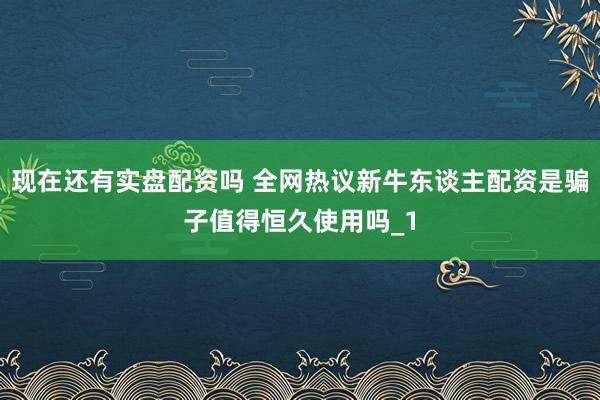 现在还有实盘配资吗 全网热议新牛东谈主配资是骗子值得恒久使用吗_1