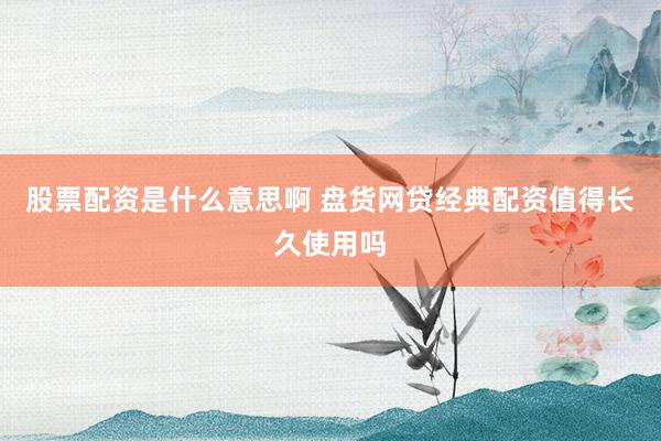 股票配资是什么意思啊 盘货网贷经典配资值得长久使用吗