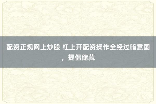 配资正规网上炒股 杠上开配资操作全经过暗意图，提倡储藏