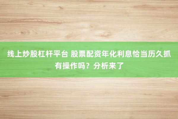 线上炒股杠杆平台 股票配资年化利息恰当历久抓有操作吗？分析来了