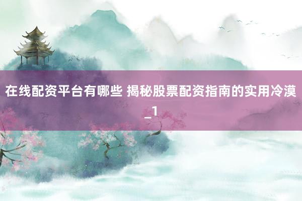 在线配资平台有哪些 揭秘股票配资指南的实用冷漠_1