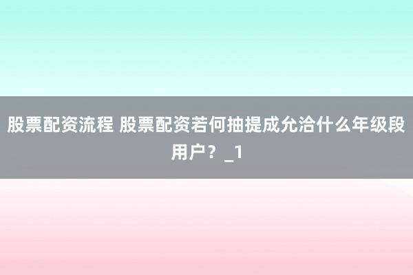 股票配资流程 股票配资若何抽提成允洽什么年级段用户？_1