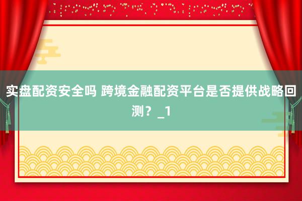 实盘配资安全吗 跨境金融配资平台是否提供战略回测？_1