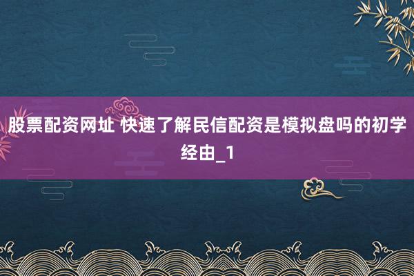 股票配资网址 快速了解民信配资是模拟盘吗的初学经由_1