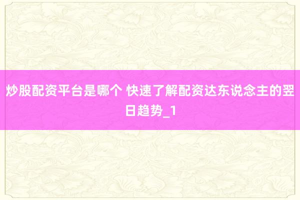 炒股配资平台是哪个 快速了解配资达东说念主的翌日趋势_1