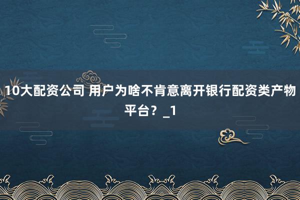 10大配资公司 用户为啥不肯意离开银行配资类产物平台？_1