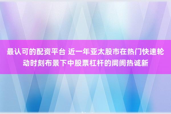 最认可的配资平台 近一年亚太股市在热门快速轮动时刻布景下中股票杠杆的阛阓热诚新