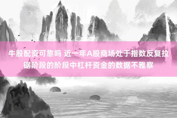 牛股配资可靠吗 近一年A股商场处于指数反复拉锯阶段的阶段中杠杆资金的数据不雅察