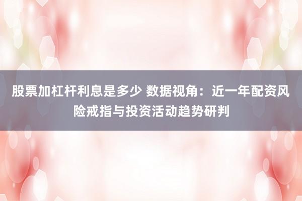 股票加杠杆利息是多少 数据视角：近一年配资风险戒指与投资活动趋势研判