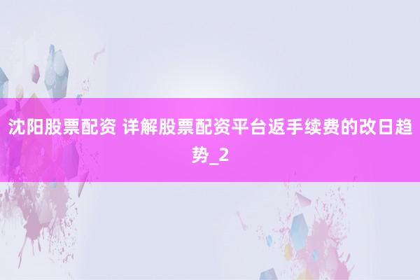 沈阳股票配资 详解股票配资平台返手续费的改日趋势_2