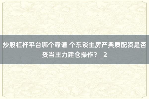 炒股杠杆平台哪个靠谱 个东谈主房产典质配资是否妥当主力建仓操作？_2