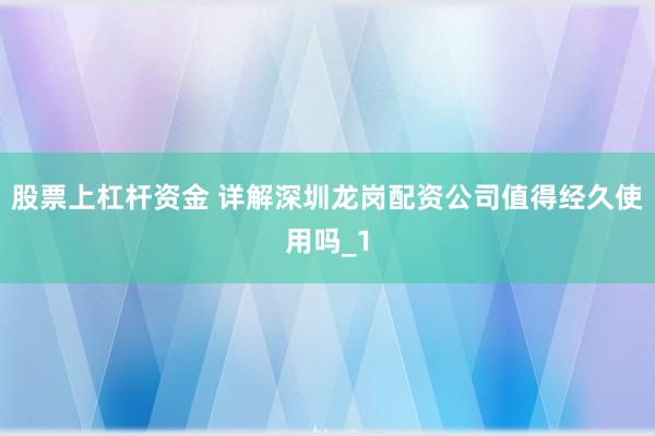 股票上杠杆资金 详解深圳龙岗配资公司值得经久使用吗_1
