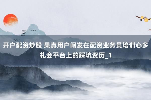 开户配资炒股 果真用户阐发在配资业务员培训心多礼会平台上的踩坑资历_1