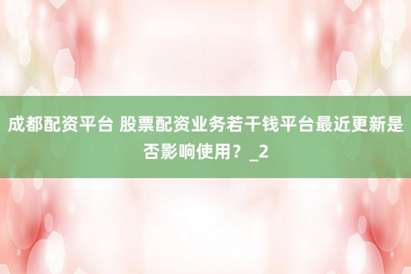 成都配资平台 股票配资业务若干钱平台最近更新是否影响使用？_2