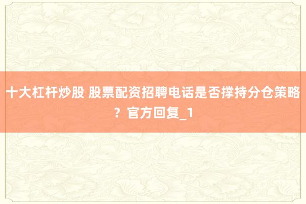 十大杠杆炒股 股票配资招聘电话是否撑持分仓策略？官方回复_1