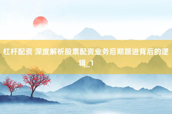 杠杆配资 深度解析股票配资业务后期跟进背后的逻辑_1