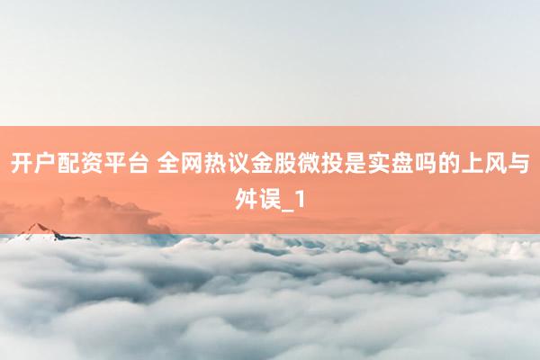 开户配资平台 全网热议金股微投是实盘吗的上风与舛误_1